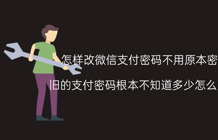 怎样改微信支付密码不用原本密码 旧的支付密码根本不知道多少怎么更改？